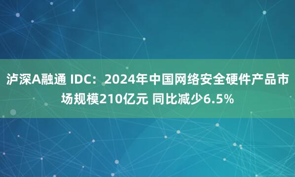 泸深A融通 IDC：2024年中国网络安全硬件产品市场规模210亿元 同比减少6.5%