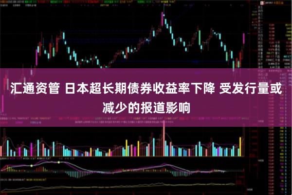 汇通资管 日本超长期债券收益率下降 受发行量或减少的报道影响