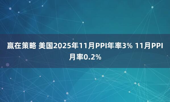 赢在策略 美国2025年11月PPI年率3% 11月PPI月率0.2%
