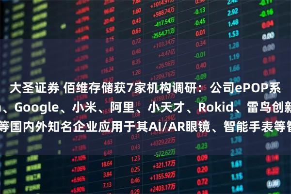 大圣证券 佰维存储获7家机构调研：公司ePOP系列产品目前已被Meta、Google、小米、阿里、小天才、Rokid、雷鸟创新等国内外知名企业应用于其AI/AR眼镜、智能手表等智能穿戴设备上（附调研问答）