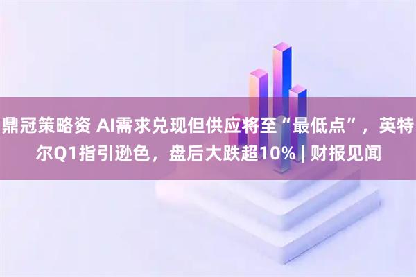 鼎冠策略资 AI需求兑现但供应将至“最低点”，英特尔Q1指引逊色，盘后大跌超10% | 财报见闻
