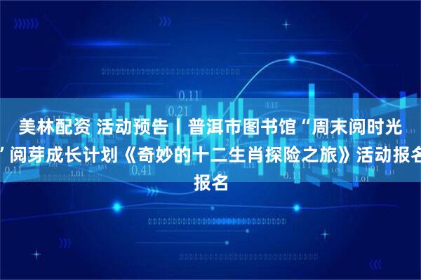 美林配资 活动预告丨普洱市图书馆“周末阅时光”阅芽成长计划《奇妙的十二生肖探险之旅》活动报名