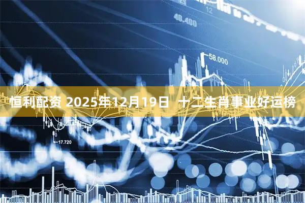恒利配资 2025年12月19日  十二生肖事业好运榜