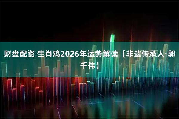 财盘配资 生肖鸡2026年运势解读【非遗传承人·郭千伟】
