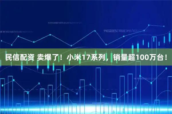 民信配资 卖爆了！小米17系列，销量超100万台！