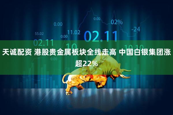 天诚配资 港股贵金属板块全线走高 中国白银集团涨超22%