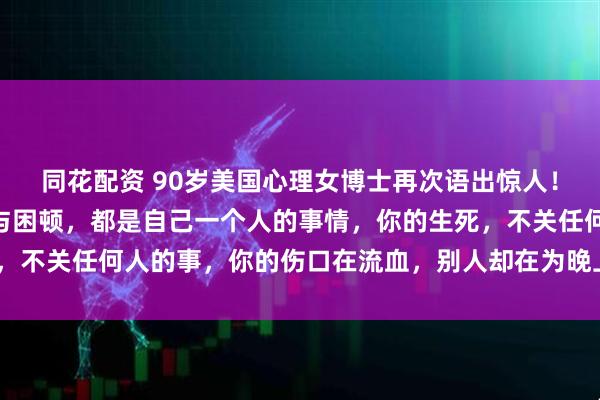 同花配资 90岁美国心理女博士再次语出惊人！她说：“你所有的痛苦与困顿，都是自己一个人的事情，你的生死，不关任何人的事，你的伤口在流血，别人却在为晚上吃什么发愁！”