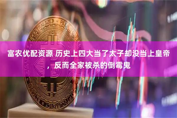 富农优配资源 历史上四大当了太子却没当上皇帝，反而全家被杀的倒霉鬼