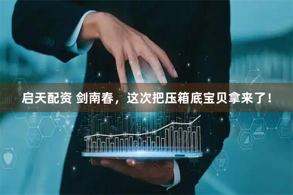 启天配资 剑南春，这次把压箱底宝贝拿来了！