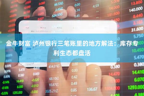 金牛财富 泸州银行三笔账里的地方解法：库存专利生态都盘活