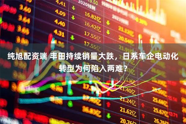 纯旭配资端 丰田持续销量大跌，日系车企电动化转型为何陷入两难？